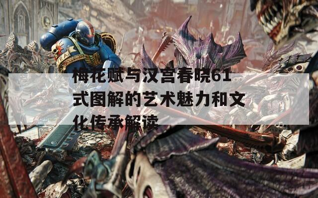 梅花赋与汉宫春晓61式图解的艺术魅力和文化传承解读