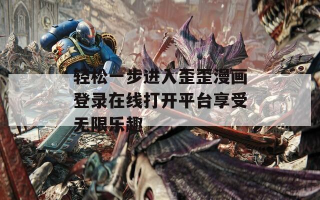 轻松一步进入歪歪漫画登录在线打开平台享受无限乐趣