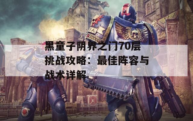 黑童子阴界之门70层挑战攻略：最佳阵容与战术详解