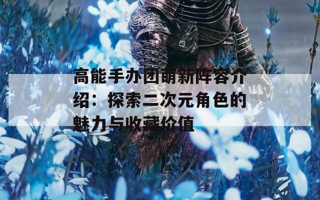高能手办团萌新阵容介绍：探索二次元角色的魅力与收藏价值