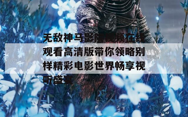 无敌神马影院视频在线观看高清版带你领略别样精彩电影世界畅享视听盛宴