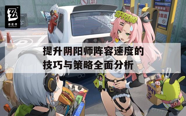 提升阴阳师阵容速度的技巧与策略全面分析