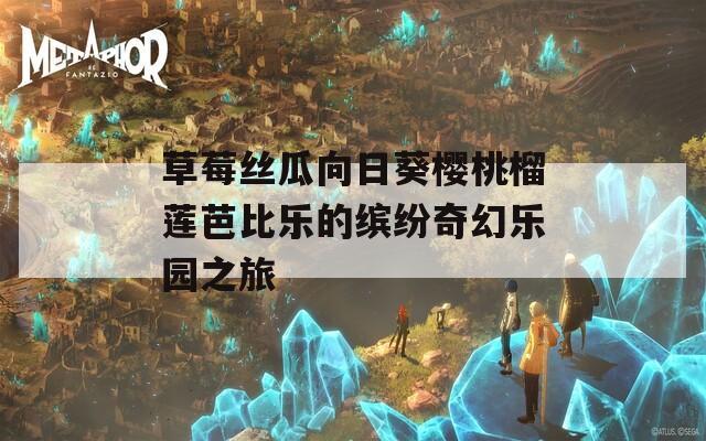 草莓丝瓜向日葵樱桃榴莲芭比乐的缤纷奇幻乐园之旅