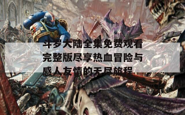 斗罗大陆全集免费观看完整版尽享热血冒险与感人友情的无尽旅程