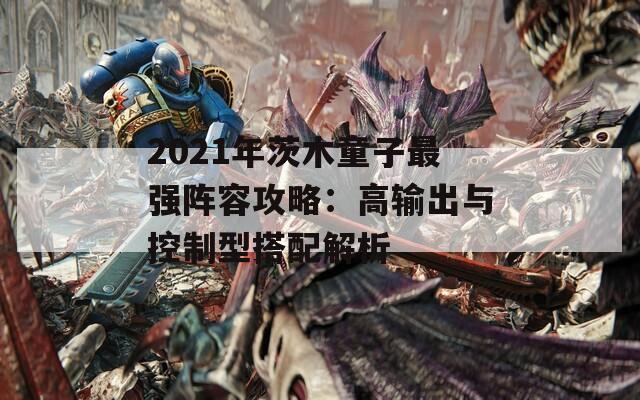 2021年茨木童子最强阵容攻略：高输出与控制型搭配解析