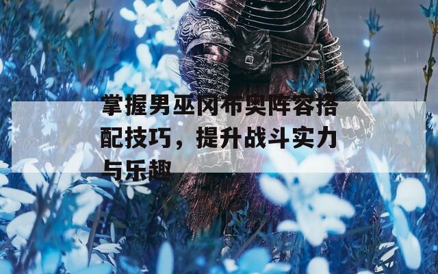 掌握男巫冈布奥阵容搭配技巧，提升战斗实力与乐趣