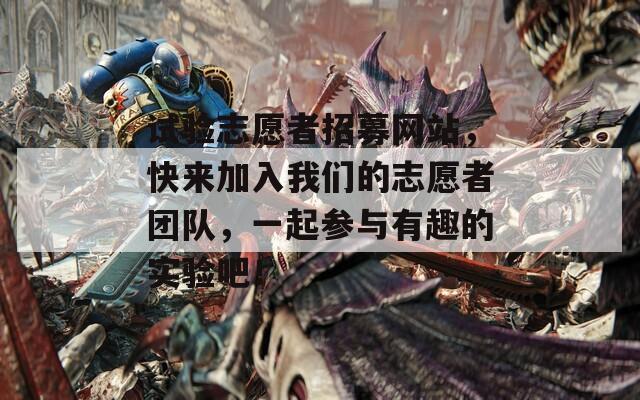 试验志愿者招募网站，快来加入我们的志愿者团队，一起参与有趣的实验吧！