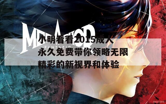 小明看看2015成人永久免费带你领略无限精彩的新视界和体验