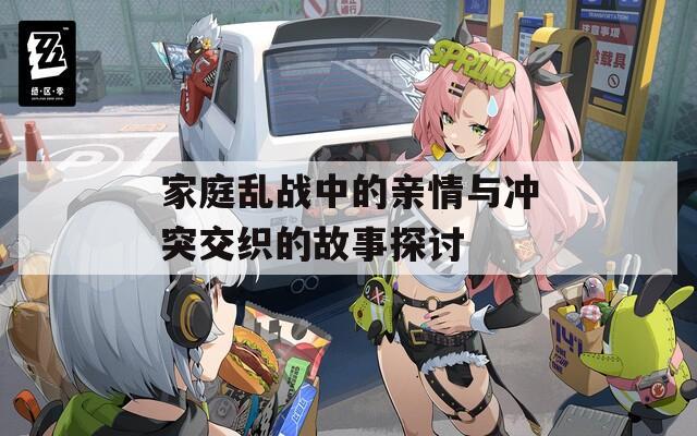 家庭乱战中的亲情与冲突交织的故事探讨