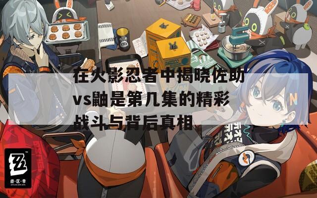 在火影忍者中揭晓佐助vs鼬是第几集的精彩战斗与背后真相