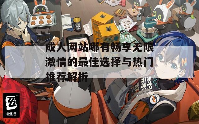 成人网站哪有畅享无限激情的最佳选择与热门推荐解析