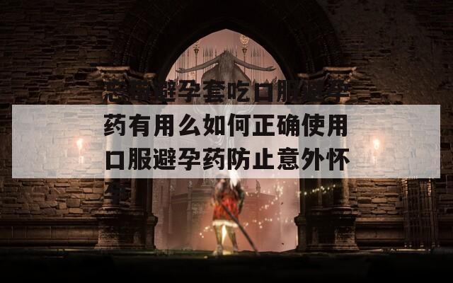 忘带避孕套吃口服避孕药有用么如何正确使用口服避孕药防止意外怀孕