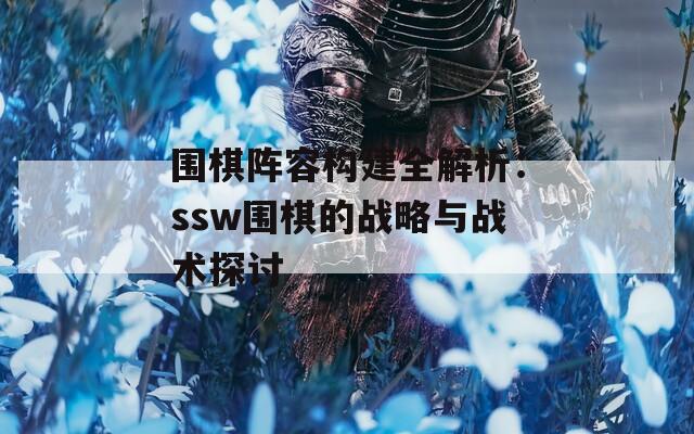 围棋阵容构建全解析：ssw围棋的战略与战术探讨