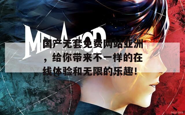 国产无套免费网站亚洲，给你带来不一样的在线体验和无限的乐趣！