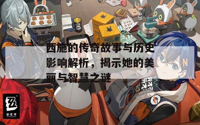 西施的传奇故事与历史影响解析，揭示她的美丽与智慧之谜