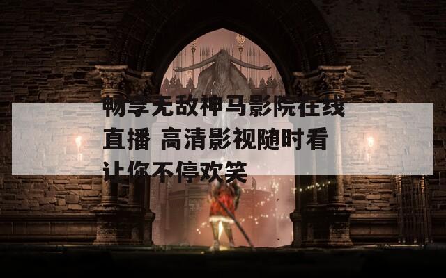畅享无敌神马影院在线直播 高清影视随时看让你不停欢笑