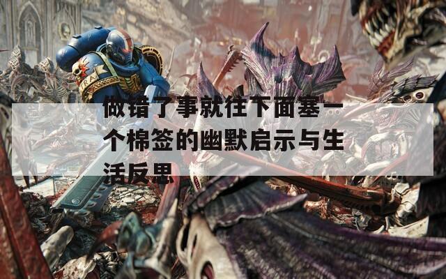 做错了事就往下面塞一个棉签的幽默启示与生活反思