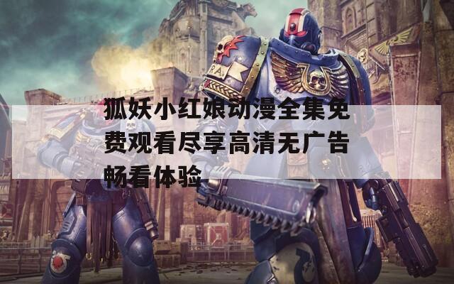 狐妖小红娘动漫全集免费观看尽享高清无广告畅看体验