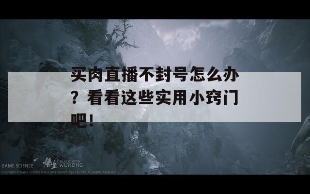 买肉直播不封号怎么办？看看这些实用小窍门吧！
