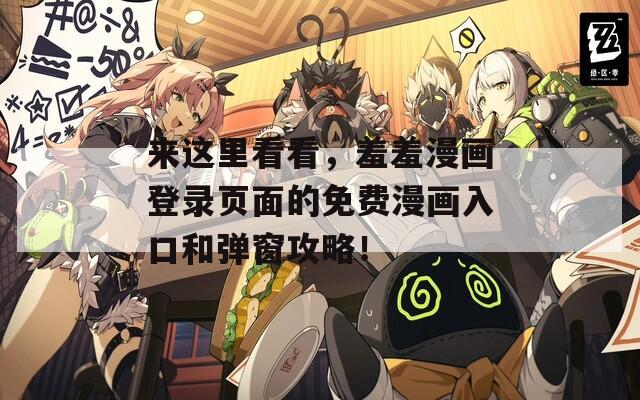 来这里看看，羞羞漫画登录页面的免费漫画入口和弹窗攻略！