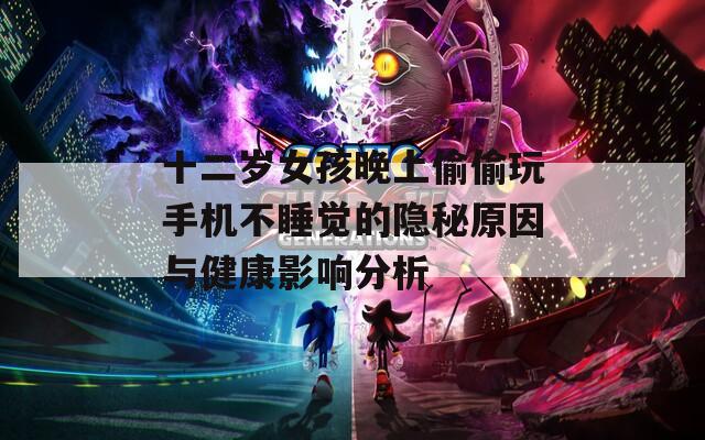 十二岁女孩晚上偷偷玩手机不睡觉的隐秘原因与健康影响分析