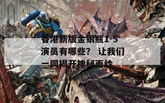 香港新版金银瓶1-5演员有哪些？ 让我们一同揭开神秘面纱