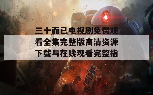三十而已电视剧免费观看全集完整版高清资源下载与在线观看完整指南