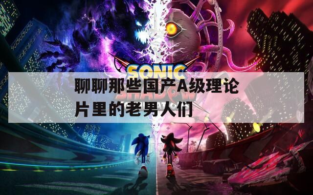 聊聊那些国产A级理论片里的老男人们