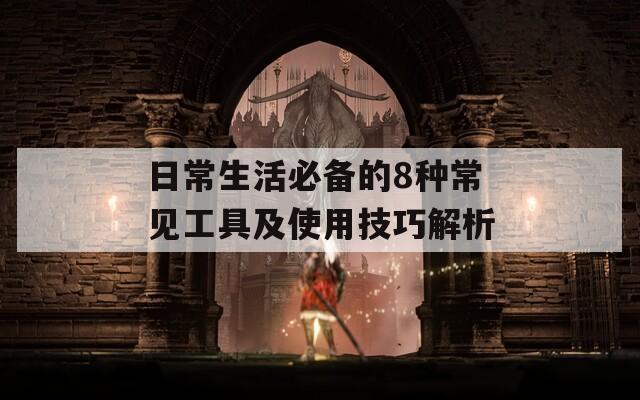 日常生活必备的8种常见工具及使用技巧解析