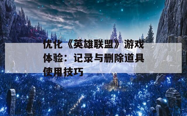 优化《英雄联盟》游戏体验：记录与删除道具使用技巧