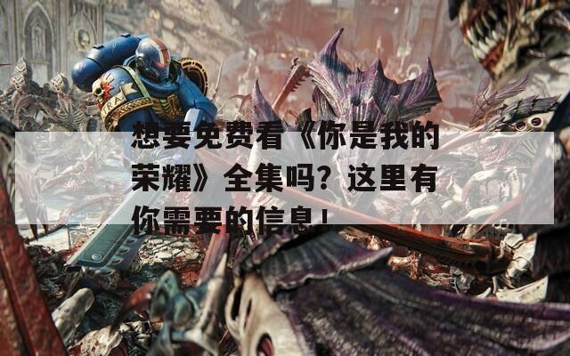 想要免费看《你是我的荣耀》全集吗？这里有你需要的信息！
