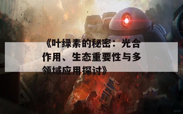 《叶绿素的秘密：光合作用、生态重要性与多领域应用探讨》