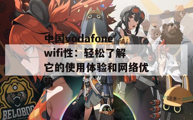 中国vodafonewifi性：轻松了解它的使用体验和网络优势