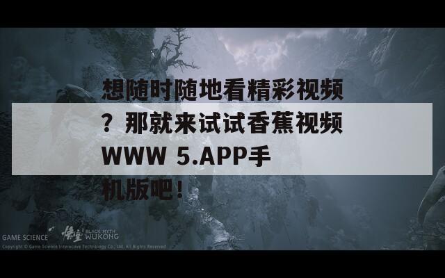 想随时随地看精彩视频？那就来试试香蕉视频WWW 5.APP手机版吧！