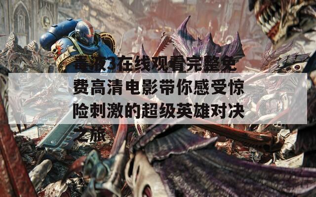 毒液3在线观看完整免费高清电影带你感受惊险刺激的超级英雄对决之旅