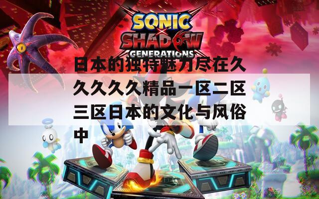 日本的独特魅力尽在久久久久久精品一区二区三区日本的文化与风俗中