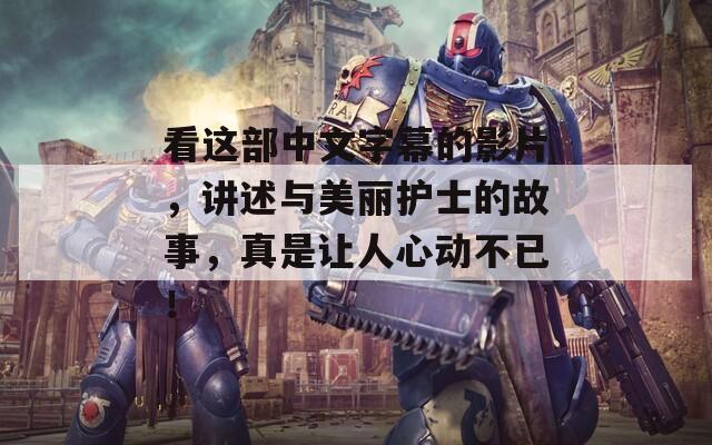 看这部中文字幕的影片，讲述与美丽护士的故事，真是让人心动不已！