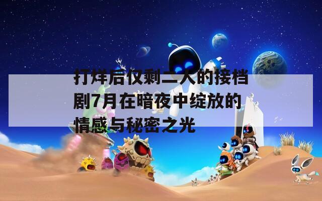 打烊后仅剩二人的接档剧7月在暗夜中绽放的情感与秘密之光