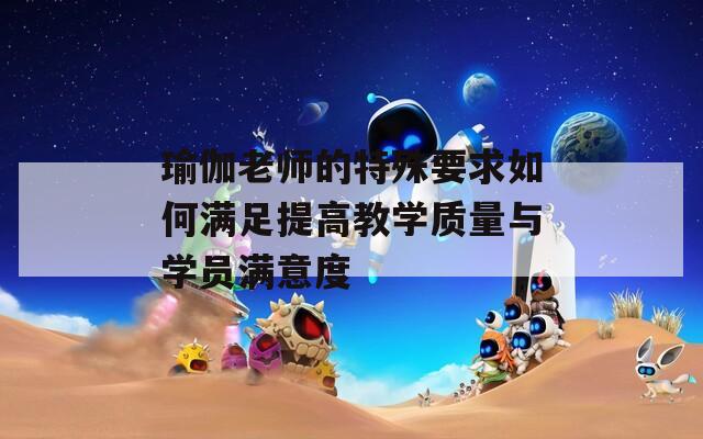 瑜伽老师的特殊要求如何满足提高教学质量与学员满意度