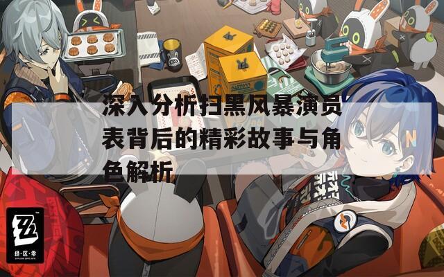 深入分析扫黑风暴演员表背后的精彩故事与角色解析