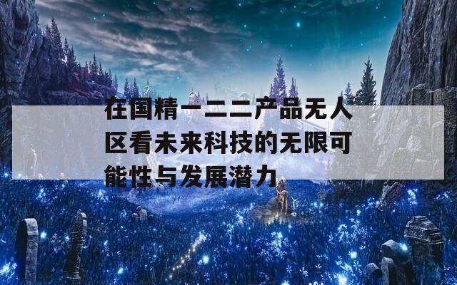 在国精一二二产品无人区看未来科技的无限可能性与发展潜力