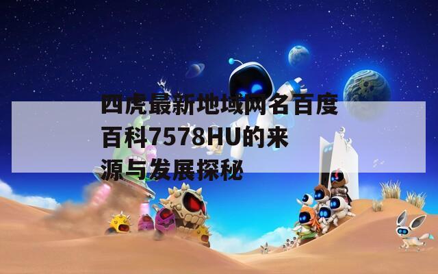 四虎最新地域网名百度百科7578HU的来源与发展探秘