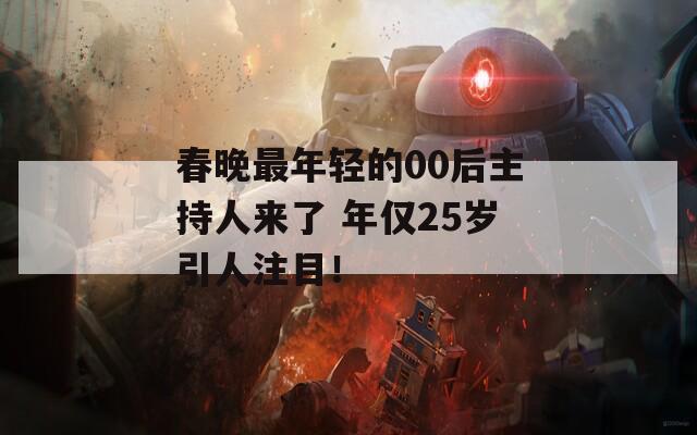 春晚最年轻的00后主持人来了 年仅25岁引人注目！