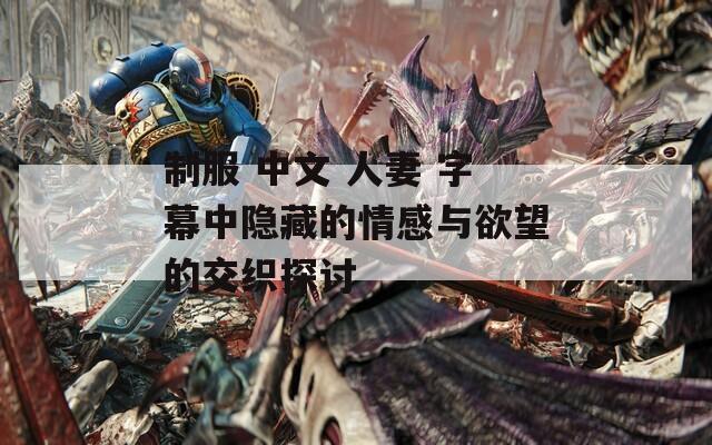 制服 中文 人妻 字幕中隐藏的情感与欲望的交织探讨