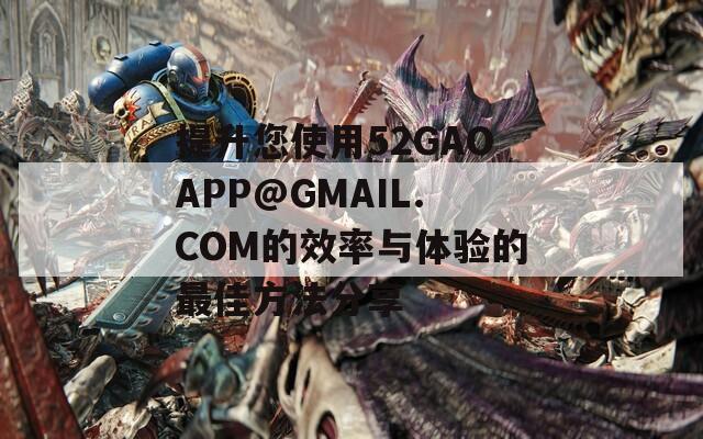 提升您使用52GAOAPP@GMAIL.COM的效率与体验的最佳方法分享