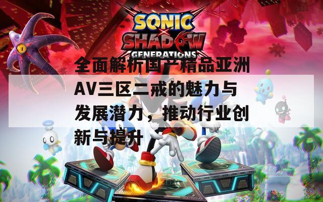 全面解析国产精品亚洲AV三区二戒的魅力与发展潜力，推动行业创新与提升