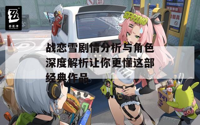 战恋雪剧情分析与角色深度解析让你更懂这部经典作品