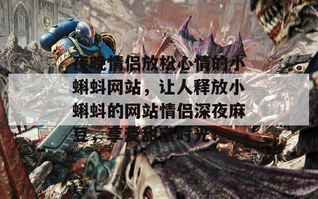 夜晚情侣放松心情的小蝌蚪网站，让人释放小蝌蚪的网站情侣深夜麻豆，享受甜蜜时光！