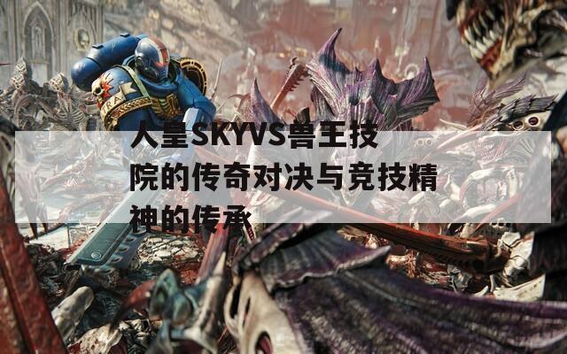 人皇SKYVS兽王技院的传奇对决与竞技精神的传承