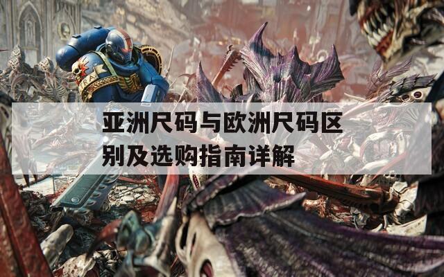 亚洲尺码与欧洲尺码区别及选购指南详解